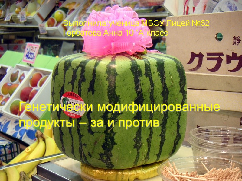 Генетически модифицированные продукты – за и против   Выполнила:ученица МБОУ Лицей №62 Горбатова